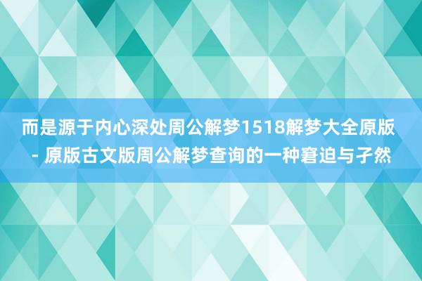 而是源于内心深处周公解梦1518解梦大全原版 - 原版古文版周公解梦查询的一种窘迫与孑然